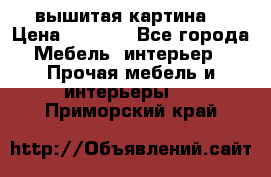 вышитая картина  › Цена ­ 8 000 - Все города Мебель, интерьер » Прочая мебель и интерьеры   . Приморский край